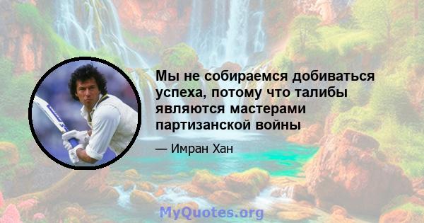 Мы не собираемся добиваться успеха, потому что талибы являются мастерами партизанской войны