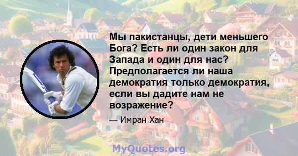 Мы пакистанцы, дети меньшего Бога? Есть ли один закон для Запада и один для нас? Предполагается ли наша демократия только демократия, если вы дадите нам не возражение?