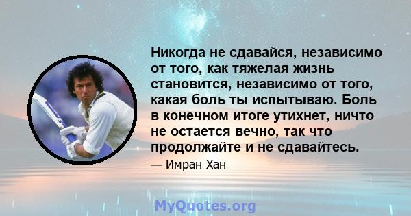 Никогда не сдавайся, независимо от того, как тяжелая жизнь становится, независимо от того, какая боль ты испытываю. Боль в конечном итоге утихнет, ничто не остается вечно, так что продолжайте и не сдавайтесь.