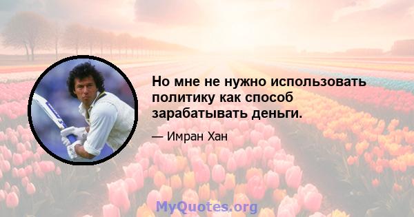 Но мне не нужно использовать политику как способ зарабатывать деньги.