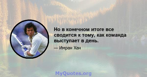 Но в конечном итоге все сводится к тому, как команда выступает в день.