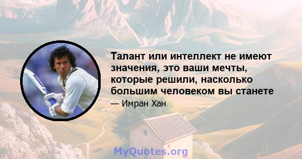 Талант или интеллект не имеют значения, это ваши мечты, которые решили, насколько большим человеком вы станете