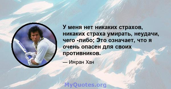 У меня нет никаких страхов, никаких страха умирать, неудачи, чего -либо; Это означает, что я очень опасен для своих противников.