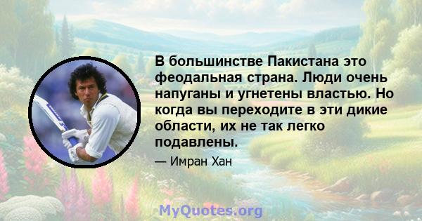 В большинстве Пакистана это феодальная страна. Люди очень напуганы и угнетены властью. Но когда вы переходите в эти дикие области, их не так легко подавлены.