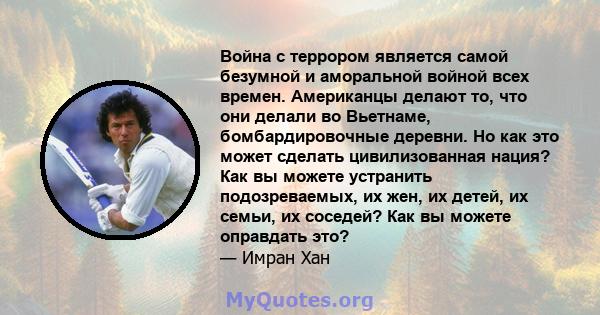 Война с террором является самой безумной и аморальной войной всех времен. Американцы делают то, что они делали во Вьетнаме, бомбардировочные деревни. Но как это может сделать цивилизованная нация? Как вы можете