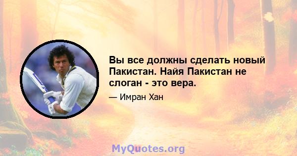 Вы все должны сделать новый Пакистан. Найя Пакистан не слоган - это вера.