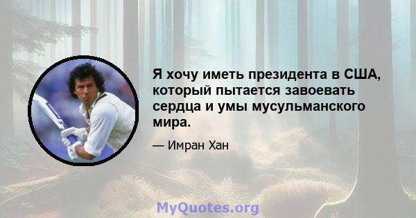 Я хочу иметь президента в США, который пытается завоевать сердца и умы мусульманского мира.