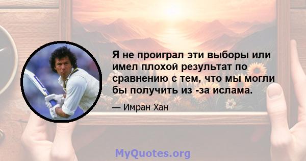 Я не проиграл эти выборы или имел плохой результат по сравнению с тем, что мы могли бы получить из -за ислама.