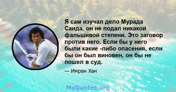 Я сам изучал дело Мурада Саида, он не подал никакой фальшивой степени. Это заговор против него. Если бы у него были какие -либо опасения, если бы он был виновен, он бы не пошел в суд.