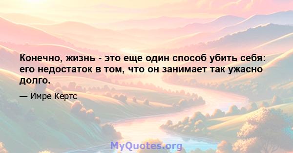 Конечно, жизнь - это еще один способ убить себя: его недостаток в том, что он занимает так ужасно долго.