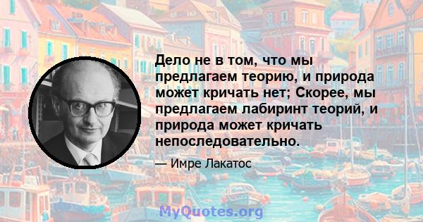 Дело не в том, что мы предлагаем теорию, и природа может кричать нет; Скорее, мы предлагаем лабиринт теорий, и природа может кричать непоследовательно.