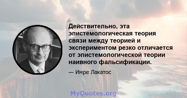 Действительно, эта эпистемологическая теория связи между теорией и экспериментом резко отличается от эпистемологической теории наивного фальсификации.