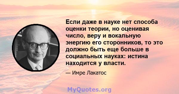 Если даже в науке нет способа оценки теории, но оценивая число, веру и вокальную энергию его сторонников, то это должно быть еще больше в социальных науках: истина находится у власти.