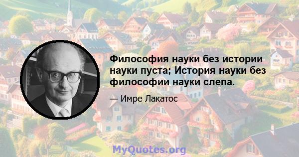 Философия науки без истории науки пуста; История науки без философии науки слепа.