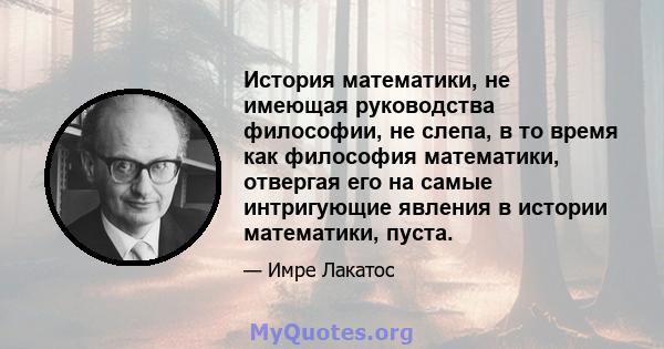 История математики, не имеющая руководства философии, не слепа, в то время как философия математики, отвергая его на самые интригующие явления в истории математики, пуста.