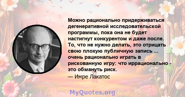 Можно рационально придерживаться дегенеративной исследовательской программы, пока она не будет настигнут конкурентом и даже после. То, что не нужно делать, это отрицать свою плохую публичную запись ... очень рационально 