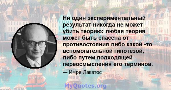 Ни один экспериментальный результат никогда не может убить теорию: любая теория может быть спасена от противостояния либо какой -то вспомогательной гипотезой, либо путем подходящей переосмысления его терминов.