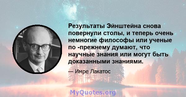 Результаты Эйнштейна снова повернули столы, и теперь очень немногие философы или ученые по -прежнему думают, что научные знания или могут быть доказанными знаниями.