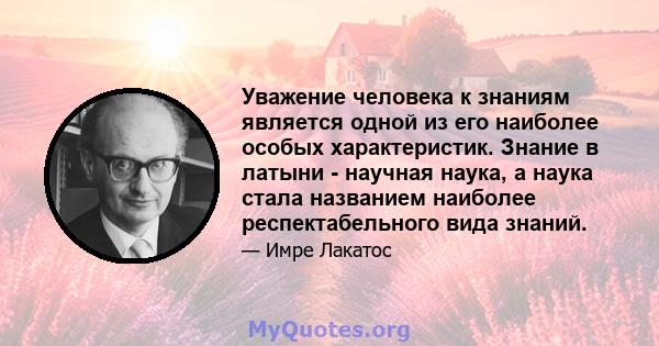 Уважение человека к знаниям является одной из его наиболее особых характеристик. Знание в латыни - научная наука, а наука стала названием наиболее респектабельного вида знаний.