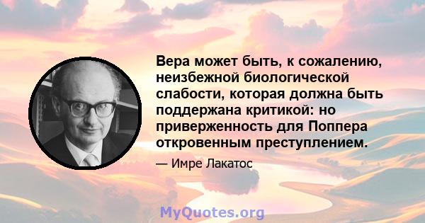 Вера может быть, к сожалению, неизбежной биологической слабости, которая должна быть поддержана критикой: но приверженность для Поппера откровенным преступлением.