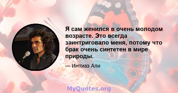 Я сам женился в очень молодом возрасте. Это всегда заинтриговало меня, потому что брак очень синтетен в мире природы.