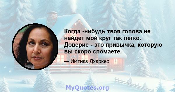 Когда -нибудь твоя голова не найдет мой круг так легко. Доверие - это привычка, которую вы скоро сломаете.