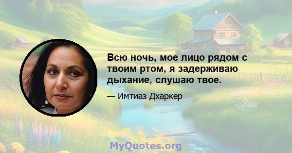 Всю ночь, мое лицо рядом с твоим ртом, я задерживаю дыхание, слушаю твое.