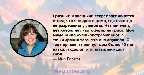 Грязный маленький секрет заключается в том, что я вырос в доме, где никогда не разрешены углеводы. Нет печенья, нет хлеба, нет картофеля, нет риса. Моя мама была очень экстремальной с точки зрения того, что она служила. 