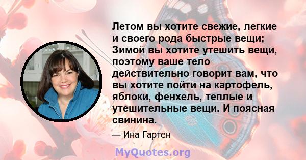 Летом вы хотите свежие, легкие и своего рода быстрые вещи; Зимой вы хотите утешить вещи, поэтому ваше тело действительно говорит вам, что вы хотите пойти на картофель, яблоки, фенхель, теплые и утешительные вещи. И