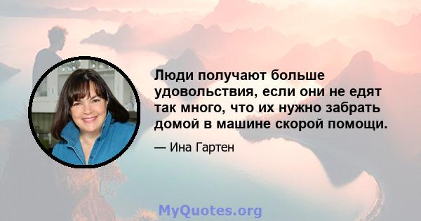 Люди получают больше удовольствия, если они не едят так много, что их нужно забрать домой в машине скорой помощи.