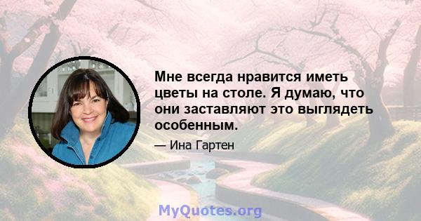 Мне всегда нравится иметь цветы на столе. Я думаю, что они заставляют это выглядеть особенным.