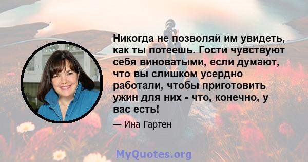 Никогда не позволяй им увидеть, как ты потеешь. Гости чувствуют себя виноватыми, если думают, что вы слишком усердно работали, чтобы приготовить ужин для них - что, конечно, у вас есть!