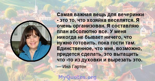 Самая важная вещь для вечеринки - это то, что хозяйка веселятся. Я очень организован. Я составляю план абсолютно все. У меня никогда не бывает ничего, что нужно готовить, пока гости там. Единственное, что мне, возможно, 