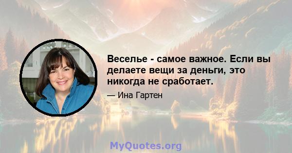 Веселье - самое важное. Если вы делаете вещи за деньги, это никогда не сработает.