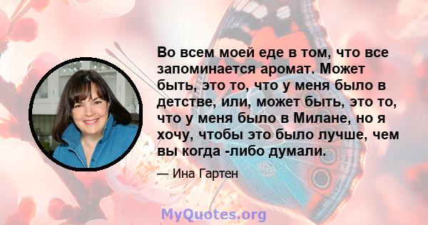 Во всем моей еде в том, что все запоминается аромат. Может быть, это то, что у меня было в детстве, или, может быть, это то, что у меня было в Милане, но я хочу, чтобы это было лучше, чем вы когда -либо думали.