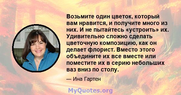 Возьмите один цветок, который вам нравится, и получите много из них. И не пытайтесь «устроить» их. Удивительно сложно сделать цветочную композицию, как он делает флорист. Вместо этого объедините их все вместе или