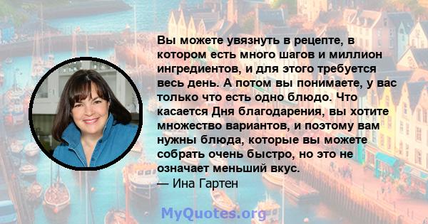 Вы можете увязнуть в рецепте, в котором есть много шагов и миллион ингредиентов, и для этого требуется весь день. А потом вы понимаете, у вас только что есть одно блюдо. Что касается Дня благодарения, вы хотите