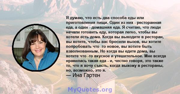 Я думаю, что есть два способа еды или приготовления пищи. Один из них - ресторанная еда, а один - домашняя еда. Я считаю, что люди начали готовить еду, которая легко, чтобы вы хотели есть дома. Когда вы выходите в