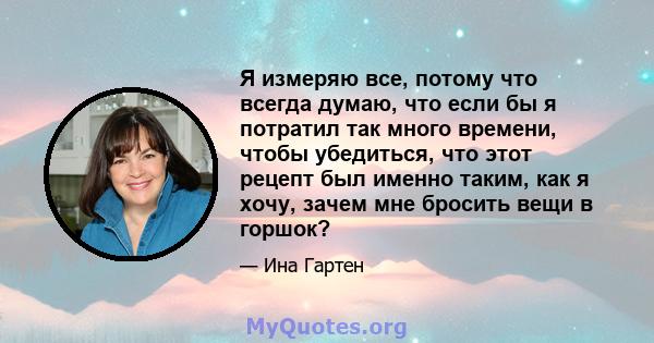 Я измеряю все, потому что всегда думаю, что если бы я потратил так много времени, чтобы убедиться, что этот рецепт был именно таким, как я хочу, зачем мне бросить вещи в горшок?