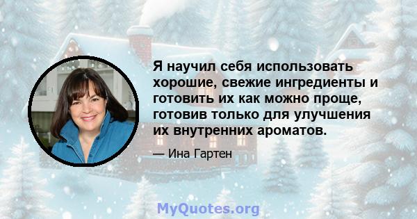 Я научил себя использовать хорошие, свежие ингредиенты и готовить их как можно проще, готовив только для улучшения их внутренних ароматов.