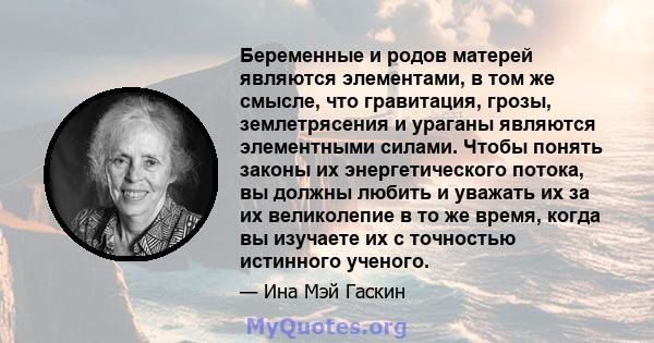 Беременные и родов матерей являются элементами, в том же смысле, что гравитация, грозы, землетрясения и ураганы являются элементными силами. Чтобы понять законы их энергетического потока, вы должны любить и уважать их