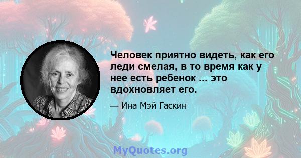 Человек приятно видеть, как его леди смелая, в то время как у нее есть ребенок ... это вдохновляет его.