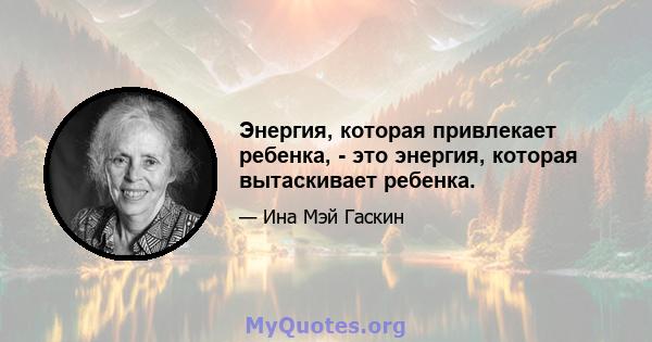 Энергия, которая привлекает ребенка, - это энергия, которая вытаскивает ребенка.