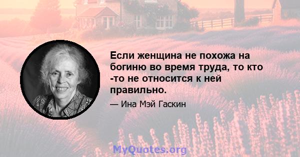 Если женщина не похожа на богиню во время труда, то кто -то не относится к ней правильно.