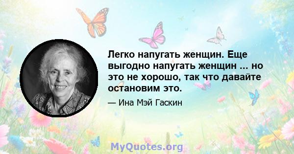 Легко напугать женщин. Еще выгодно напугать женщин ... но это не хорошо, так что давайте остановим это.