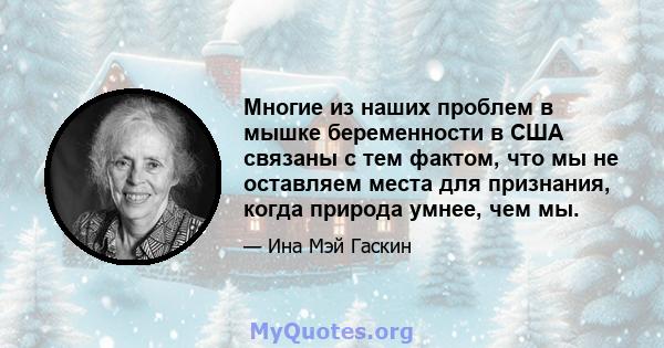 Многие из наших проблем в мышке беременности в США связаны с тем фактом, что мы не оставляем места для признания, когда природа умнее, чем мы.