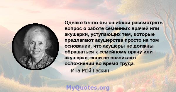 Однако было бы ошибкой рассмотреть вопрос о заботе семейных врачей или акушерки, уступающих тем, которые предлагают акушерства просто на том основании, что акушеры не должны обращаться к семейному врачу или акушерке,