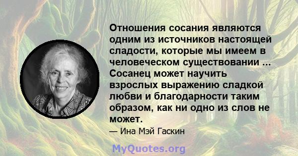 Отношения сосания являются одним из источников настоящей сладости, которые мы имеем в человеческом существовании ... Сосанец может научить взрослых выражению сладкой любви и благодарности таким образом, как ни одно из