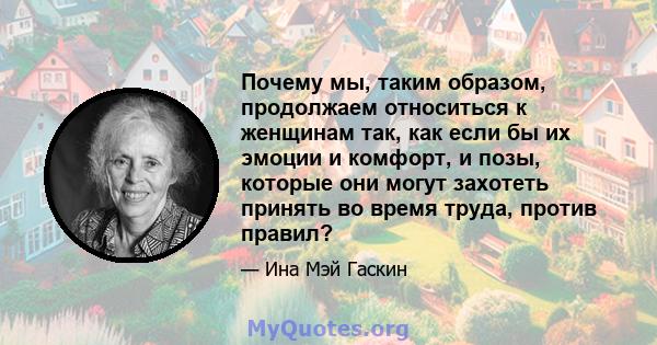 Почему мы, таким образом, продолжаем относиться к женщинам так, как если бы их эмоции и комфорт, и позы, которые они могут захотеть принять во время труда, против правил?