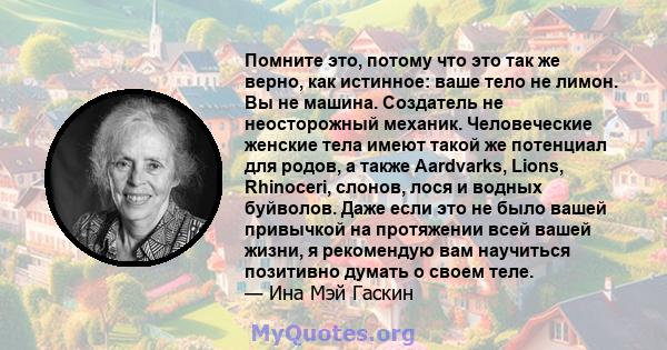 Помните это, потому что это так же верно, как истинное: ваше тело не лимон. Вы не машина. Создатель не неосторожный механик. Человеческие женские тела имеют такой же потенциал для родов, а также Aardvarks, Lions,